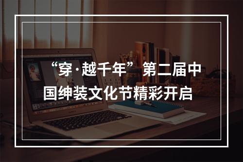 “穿·越千年”第二届中国绅装文化节精彩开启