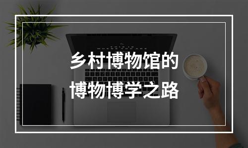 乡村博物馆的博物博学之路