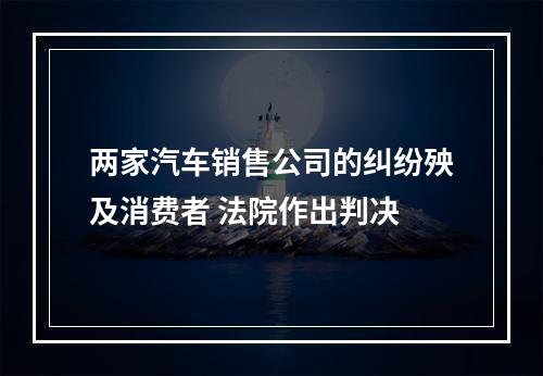 两家汽车销售公司的纠纷殃及消费者 法院作出判决