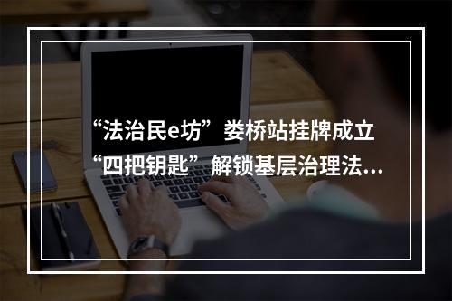 “法治民e坊”娄桥站挂牌成立 “四把钥匙”解锁基层治理法治密码