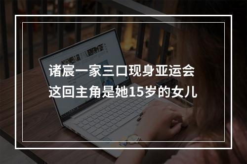 诸宸一家三口现身亚运会 这回主角是她15岁的女儿