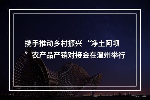 携手推动乡村振兴 “净土阿坝”农产品产销对接会在温州举行