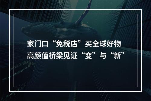 家门口“免税店”买全球好物 高颜值桥梁见证“变”与“新”