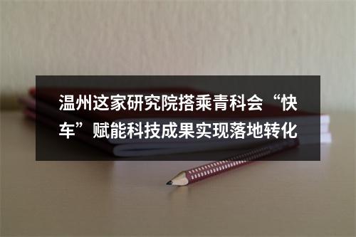 温州这家研究院搭乘青科会“快车”赋能科技成果实现落地转化