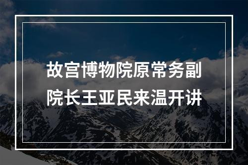 故宫博物院原常务副院长王亚民来温开讲