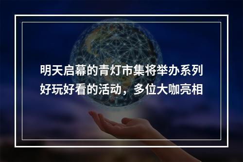 明天启幕的青灯市集将举办系列好玩好看的活动，多位大咖亮相