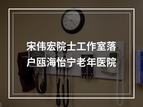 宋伟宏院士工作室落户瓯海怡宁老年医院
