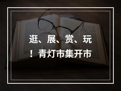 逛、展、赏、玩！青灯市集开市