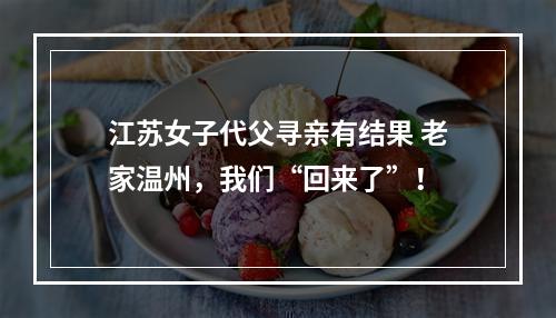 江苏女子代父寻亲有结果 老家温州，我们“回来了”！