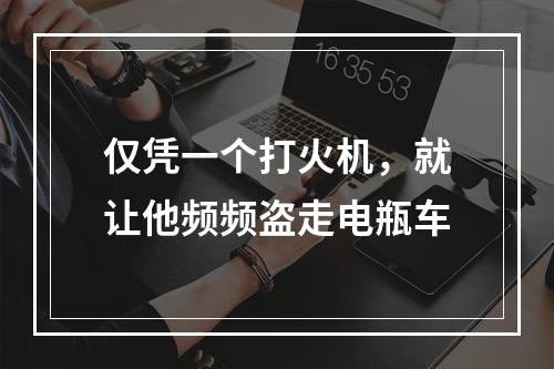 仅凭一个打火机，就让他频频盗走电瓶车