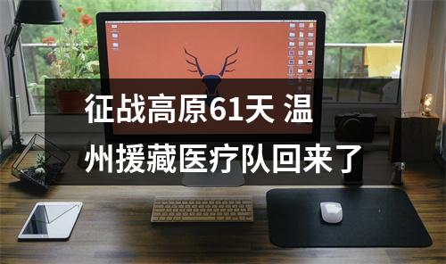 征战高原61天 温州援藏医疗队回来了