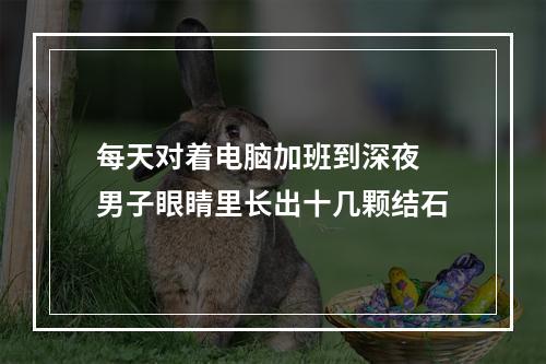 每天对着电脑加班到深夜 男子眼睛里长出十几颗结石