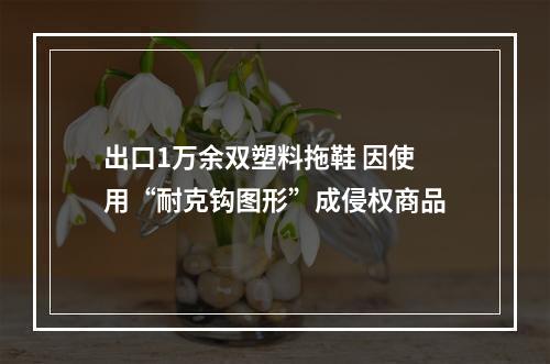 出口1万余双塑料拖鞋 因使用“耐克钩图形”成侵权商品