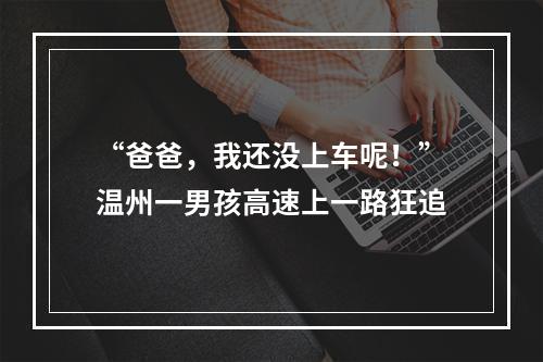 “爸爸，我还没上车呢！”温州一男孩高速上一路狂追