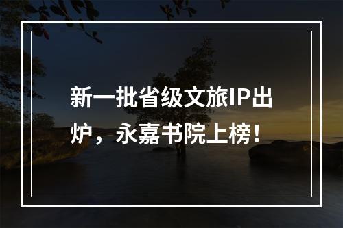 新一批省级文旅IP出炉，永嘉书院上榜！