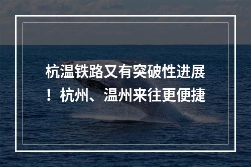 杭温铁路又有突破性进展！杭州、温州来往更便捷