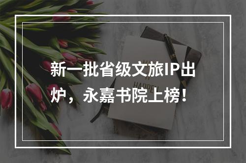新一批省级文旅IP出炉，永嘉书院上榜！