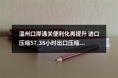 温州口岸通关便利化再提升 进口压缩57.38小时出口压缩0.52小时