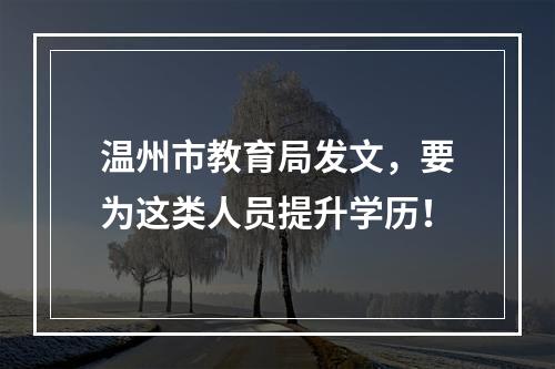 温州市教育局发文，要为这类人员提升学历！