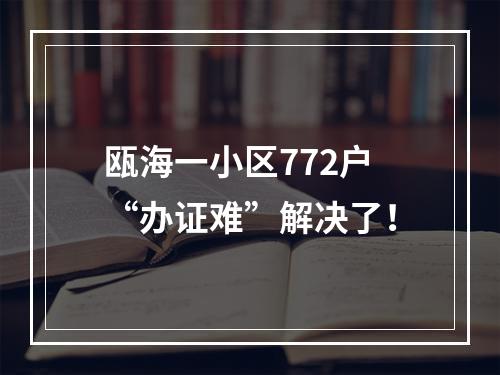 瓯海一小区772户“办证难”解决了！