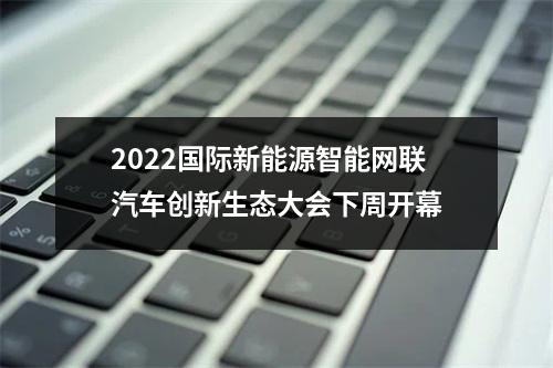 2022国际新能源智能网联汽车创新生态大会下周开幕