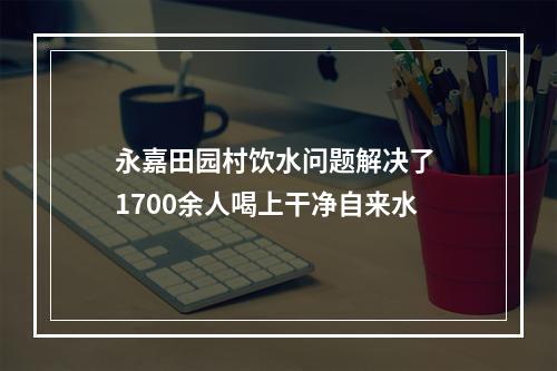 永嘉田园村饮水问题解决了 1700余人喝上干净自来水