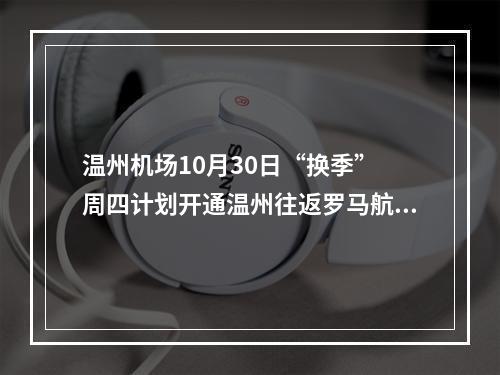 温州机场10月30日“换季” 周四计划开通温州往返罗马航班