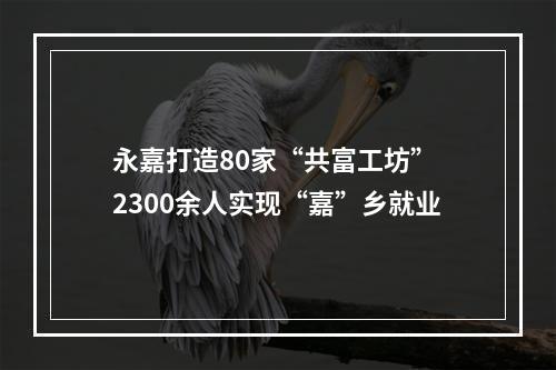 永嘉打造80家“共富工坊” 2300余人实现“嘉”乡就业