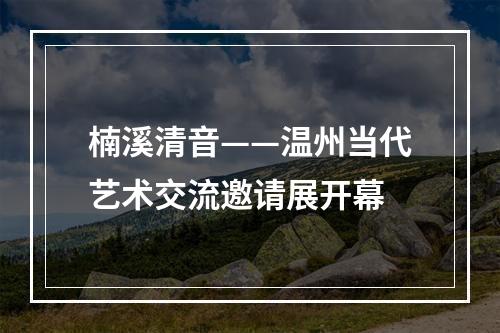 楠溪清音——温州当代艺术交流邀请展开幕