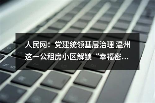 人民网：党建统领基层治理 温州这一公租房小区解锁“幸福密码”