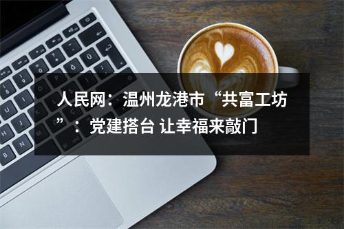 人民网：温州龙港市“共富工坊”：党建搭台 让幸福来敲门