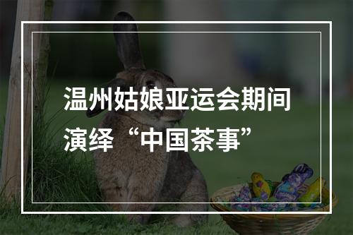 温州姑娘亚运会期间演绎“中国茶事”