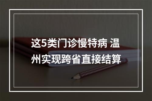 这5类门诊慢特病 温州实现跨省直接结算