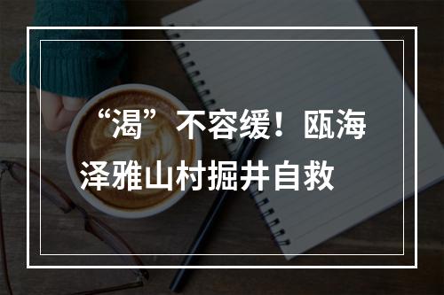 “渴”不容缓！瓯海泽雅山村掘井自救