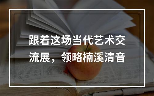 跟着这场当代艺术交流展，领略楠溪清音