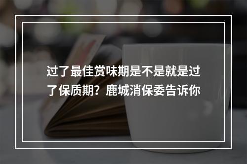 过了最佳赏味期是不是就是过了保质期？鹿城消保委告诉你