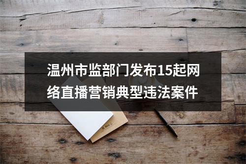 温州市监部门发布15起网络直播营销典型违法案件