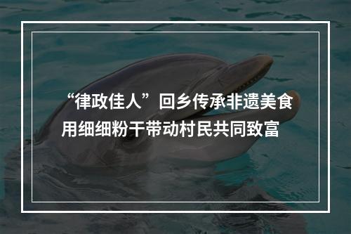 “律政佳人”回乡传承非遗美食 用细细粉干带动村民共同致富