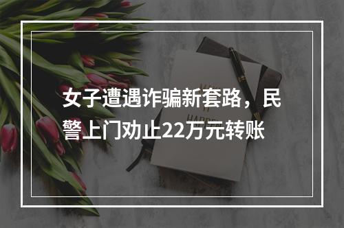 女子遭遇诈骗新套路，民警上门劝止22万元转账
