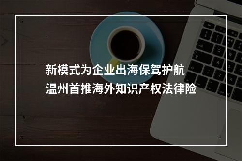 新模式为企业出海保驾护航 温州首推海外知识产权法律险