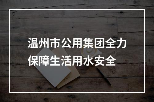 温州市公用集团全力保障生活用水安全