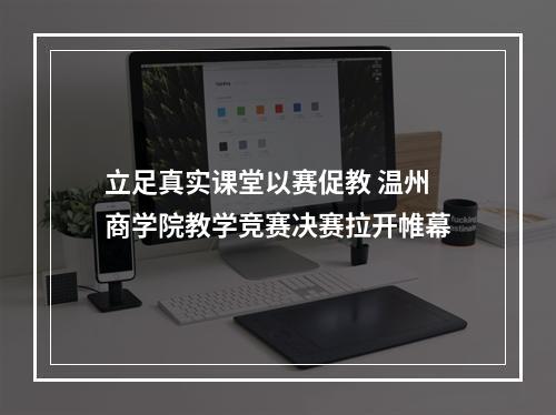 立足真实课堂以赛促教 温州商学院教学竞赛决赛拉开帷幕