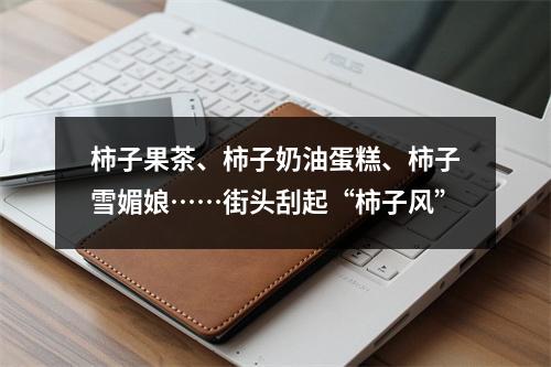 柿子果茶、柿子奶油蛋糕、柿子雪媚娘……街头刮起“柿子风”