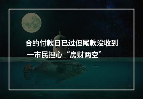 合约付款日已过但尾款没收到 一市民担心“房财两空”