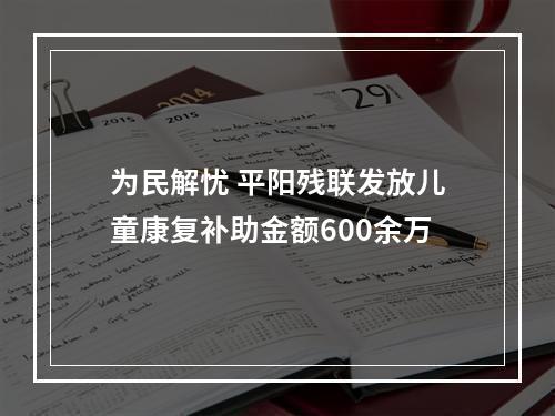 为民解忧 平阳残联发放儿童康复补助金额600余万