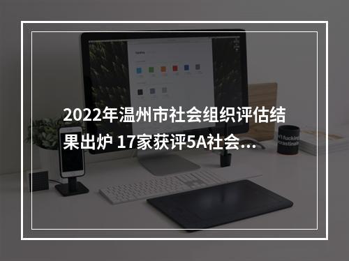 2022年温州市社会组织评估结果出炉 17家获评5A社会组织