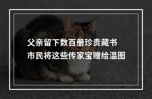父亲留下数百册珍贵藏书 市民将这些传家宝赠给温图
