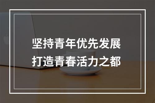 坚持青年优先发展 打造青春活力之都