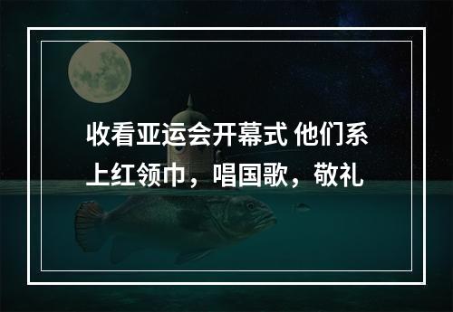 收看亚运会开幕式 他们系上红领巾，唱国歌，敬礼