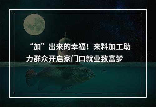 “加”出来的幸福！来料加工助力群众开启家门口就业致富梦